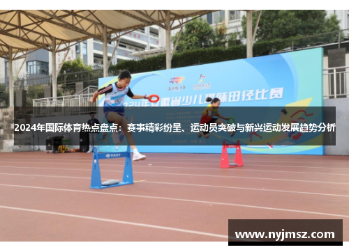 2024年国际体育热点盘点：赛事精彩纷呈、运动员突破与新兴运动发展趋势分析
