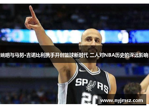 姚明与马努·吉诺比利携手开创篮球新时代 二人对NBA历史的深远影响