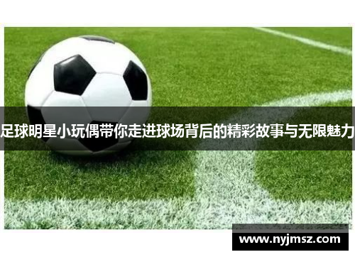足球明星小玩偶带你走进球场背后的精彩故事与无限魅力