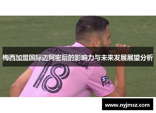 梅西加盟国际迈阿密后的影响力与未来发展展望分析