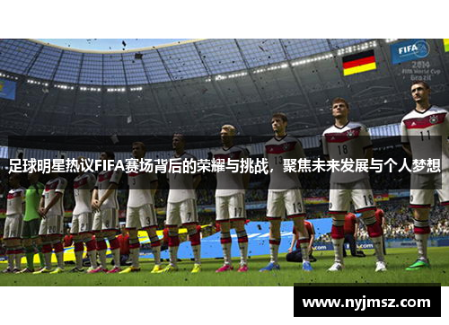 足球明星热议FIFA赛场背后的荣耀与挑战，聚焦未来发展与个人梦想