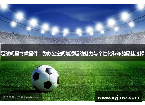 足球明星书桌摆件：为办公空间增添运动魅力与个性化装饰的最佳选择