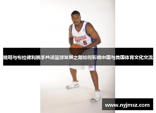 姚明与布拉德利携手共话篮球发展之路如何影响中国与美国体育文化交流