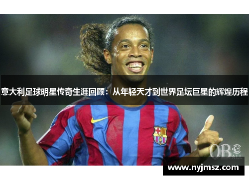 意大利足球明星传奇生涯回顾：从年轻天才到世界足坛巨星的辉煌历程