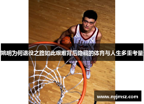 姚明为何退役之路如此艰难背后隐藏的体育与人生多重考量