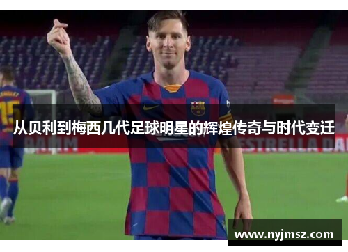 从贝利到梅西几代足球明星的辉煌传奇与时代变迁
