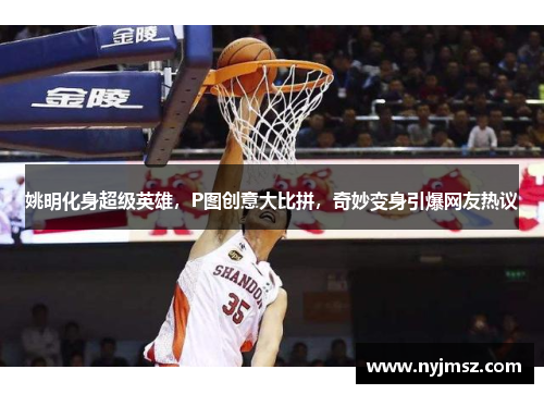 姚明化身超级英雄，P图创意大比拼，奇妙变身引爆网友热议