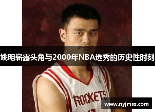 姚明崭露头角与2000年NBA选秀的历史性时刻