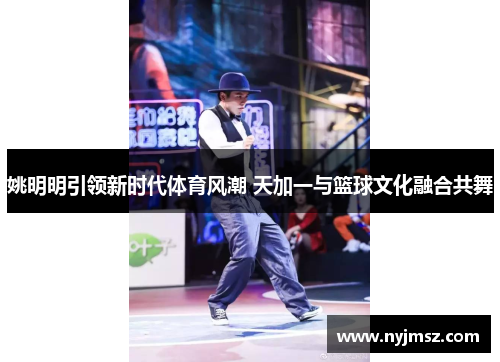 姚明明引领新时代体育风潮 天加一与篮球文化融合共舞