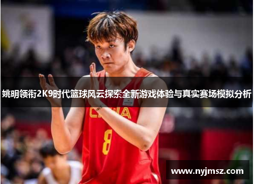 姚明领衔2K9时代篮球风云探索全新游戏体验与真实赛场模拟分析