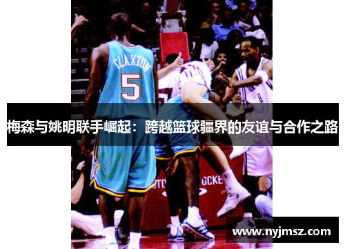 梅森与姚明联手崛起：跨越篮球疆界的友谊与合作之路