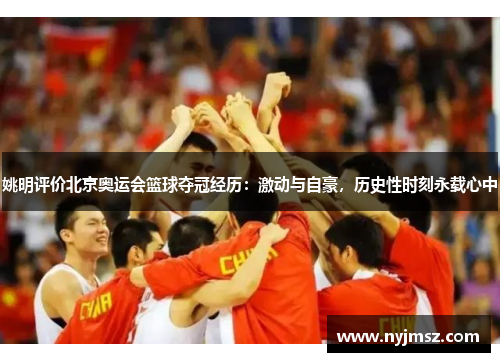 姚明评价北京奥运会篮球夺冠经历：激动与自豪，历史性时刻永载心中