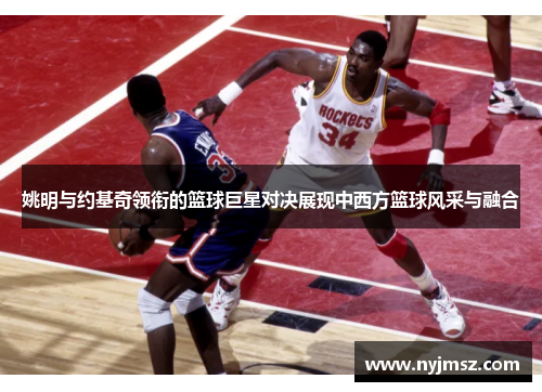 姚明与约基奇领衔的篮球巨星对决展现中西方篮球风采与融合