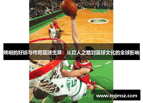 姚明的好运与传奇篮球生涯：从巨人之路到篮球文化的全球影响