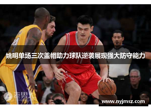 姚明单场三次盖帽助力球队逆袭展现强大防守能力
