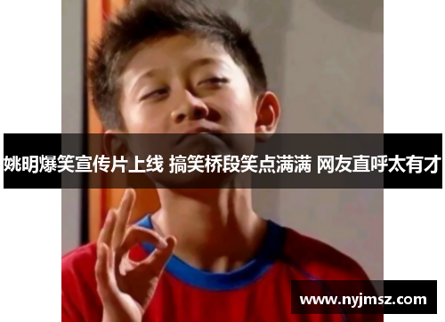 姚明爆笑宣传片上线 搞笑桥段笑点满满 网友直呼太有才