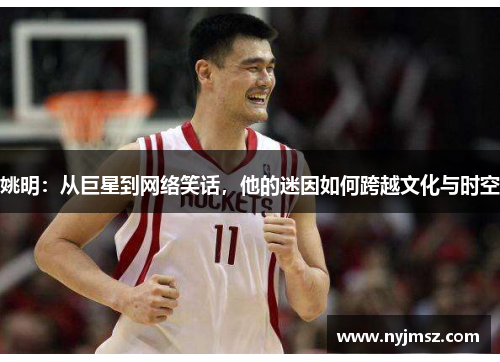 姚明：从巨星到网络笑话，他的迷因如何跨越文化与时空