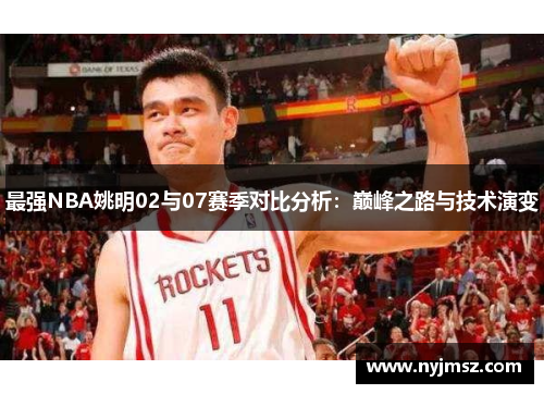最强NBA姚明02与07赛季对比分析：巅峰之路与技术演变