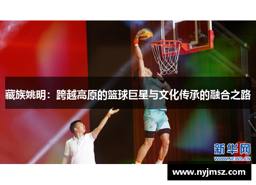 藏族姚明：跨越高原的篮球巨星与文化传承的融合之路