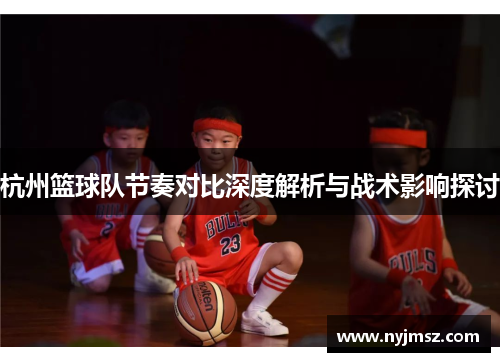 杭州篮球队节奏对比深度解析与战术影响探讨