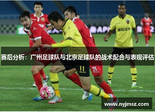 赛后分析：广州足球队与北京足球队的战术配合与表现评估