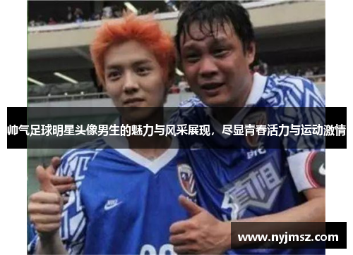 帅气足球明星头像男生的魅力与风采展现，尽显青春活力与运动激情