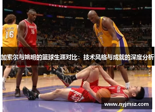 加索尔与姚明的篮球生涯对比：技术风格与成就的深度分析