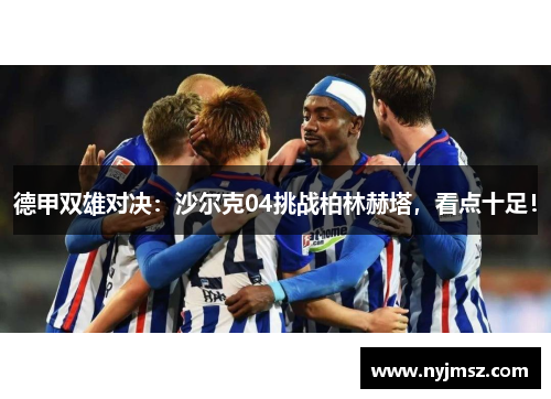 德甲双雄对决：沙尔克04挑战柏林赫塔，看点十足！