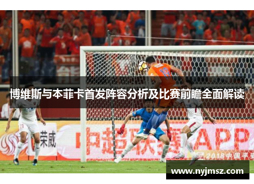 博维斯与本菲卡首发阵容分析及比赛前瞻全面解读