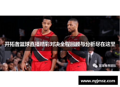 开拓者篮球直播精彩对决全程回顾与分析尽在这里