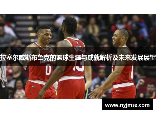 拉塞尔威斯布鲁克的篮球生涯与成就解析及未来发展展望