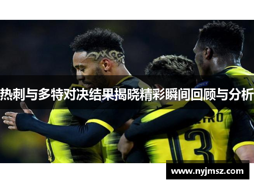 热刺与多特对决结果揭晓精彩瞬间回顾与分析