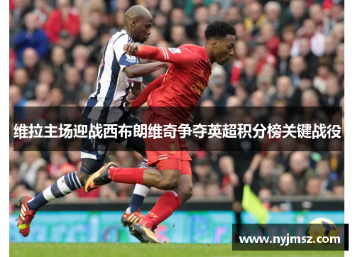 维拉主场迎战西布朗维奇争夺英超积分榜关键战役