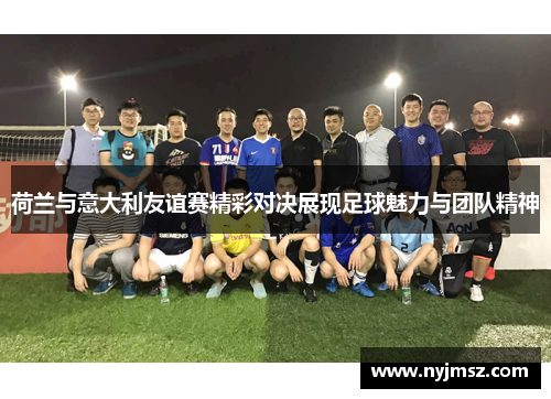 荷兰与意大利友谊赛精彩对决展现足球魅力与团队精神